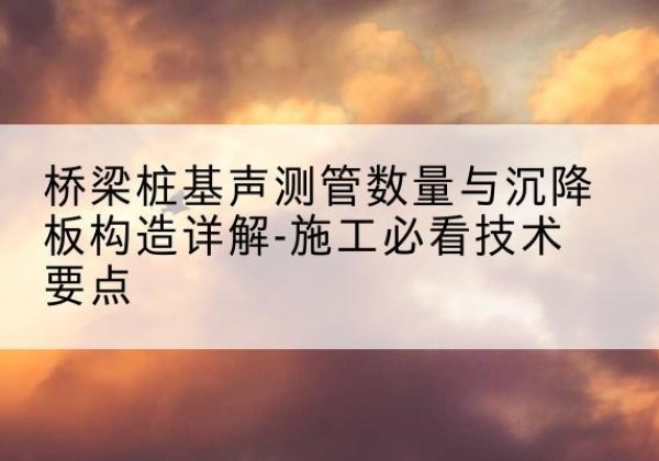 蓬莱桩基需要预埋几根声测管？-桥梁桩基声测管数量与沉降板构造详解-施工必看技术要点